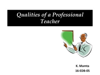 Qualities of a Professional
Teacher
K. Mamta
16-EDB-05
 