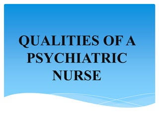 QUALITIES OF A
PSYCHIATRIC
NURSE
 