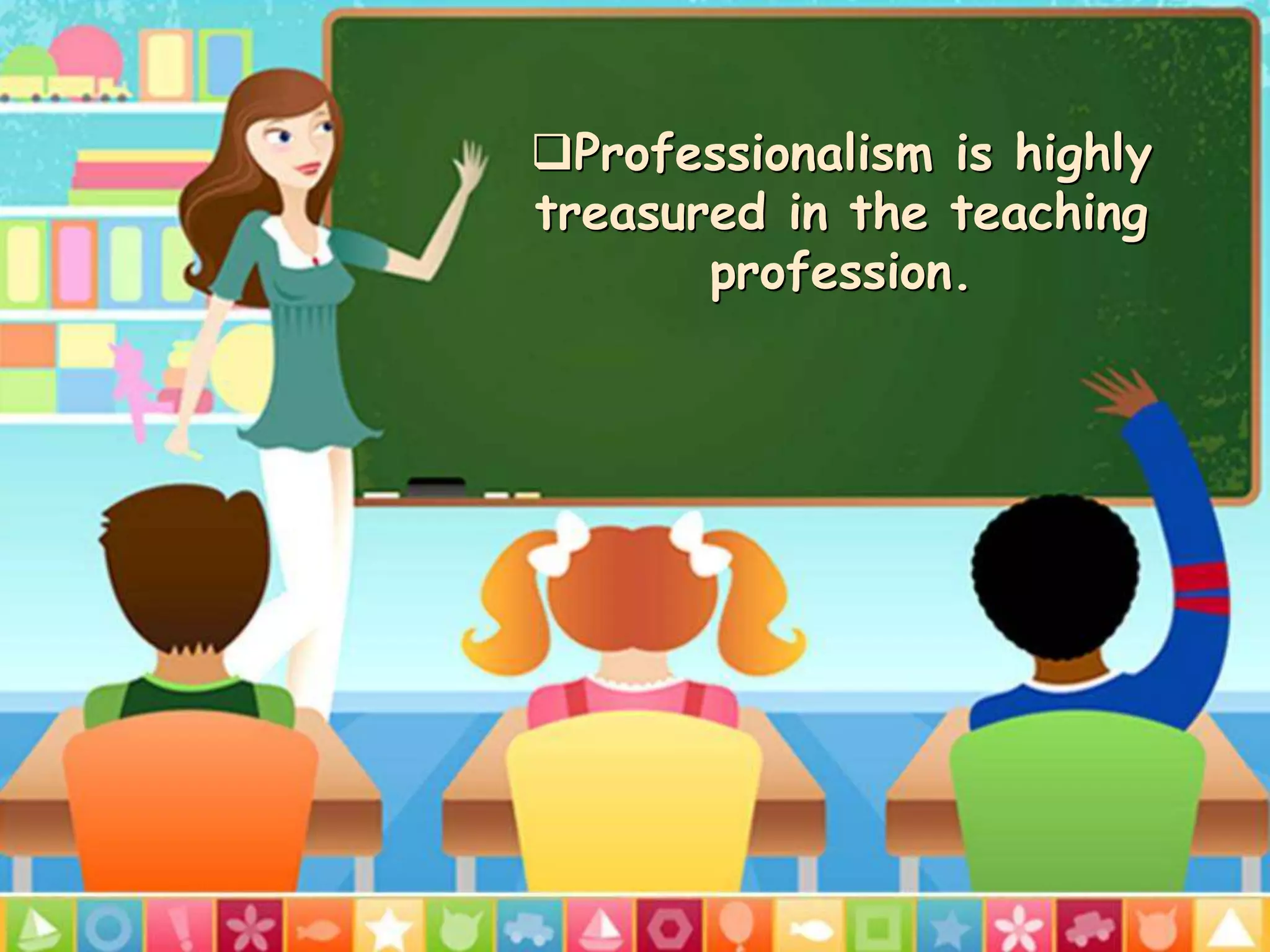Professionalism is highly
treasured in the teaching
profession.