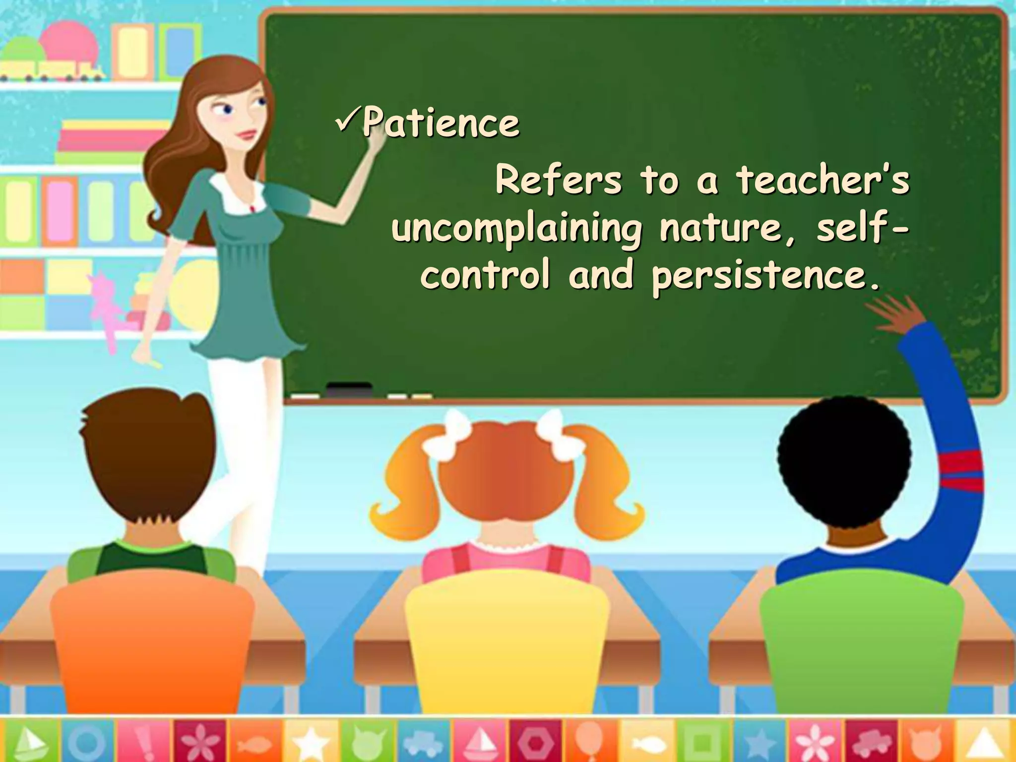 Patience
Refers to a teacher’s
uncomplaining nature, selfcontrol and persistence.
