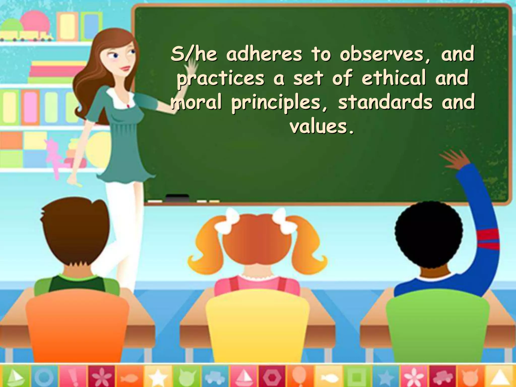 S/he adheres to observes, and
practices a set of ethical and
moral principles, standards and
values.