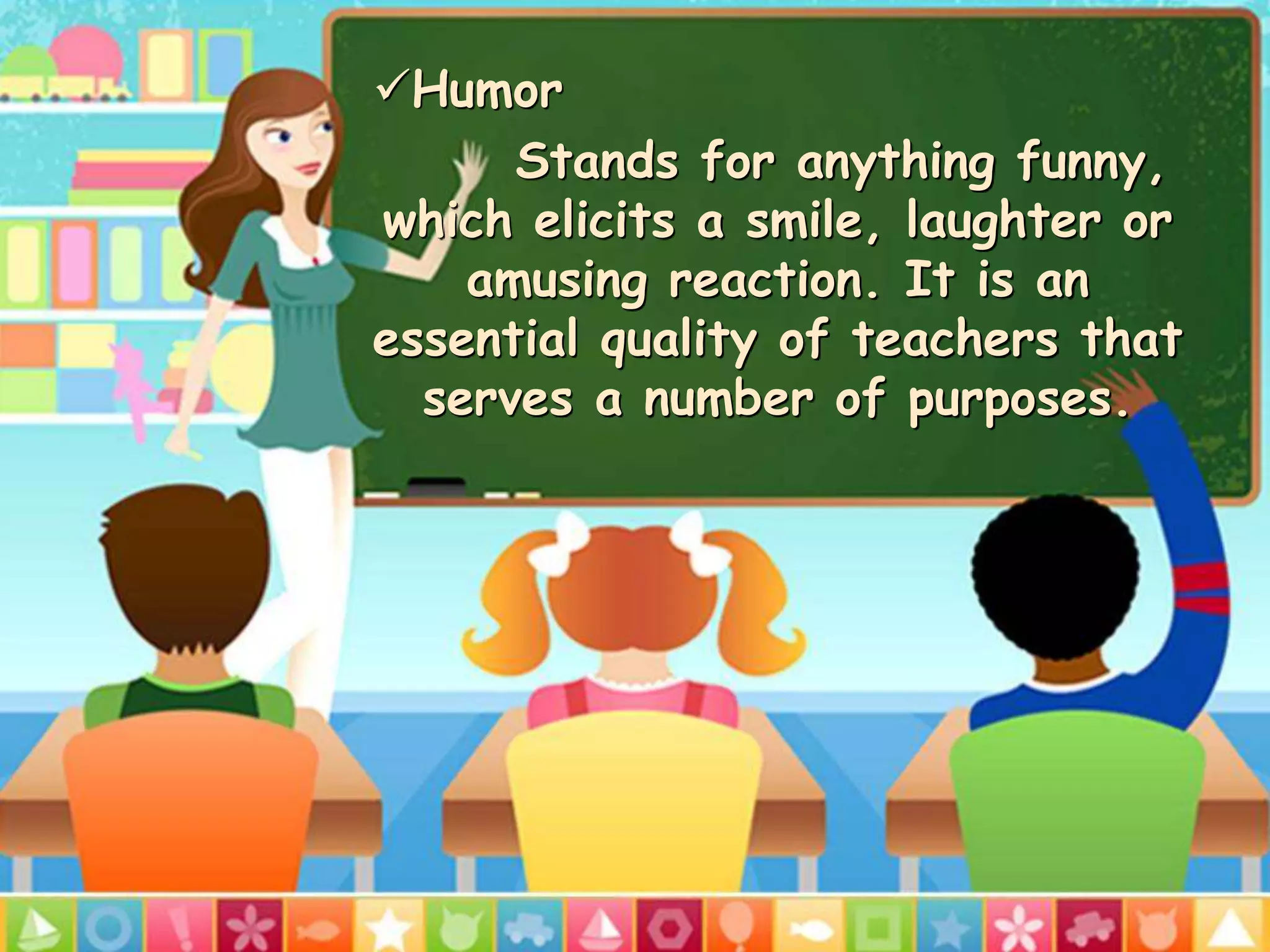 Humor
Stands for anything funny,
which elicits a smile, laughter or
amusing reaction. It is an
essential quality of teachers that
serves a number of purposes.