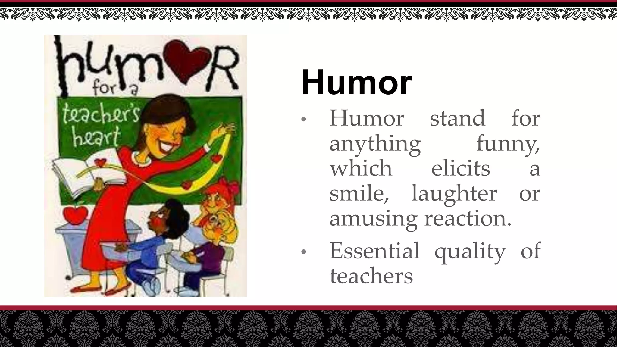 Humor
• Humor stand for
anything funny,
which elicits a
smile, laughter or
amusing reaction.
• Essential quality of
teachers