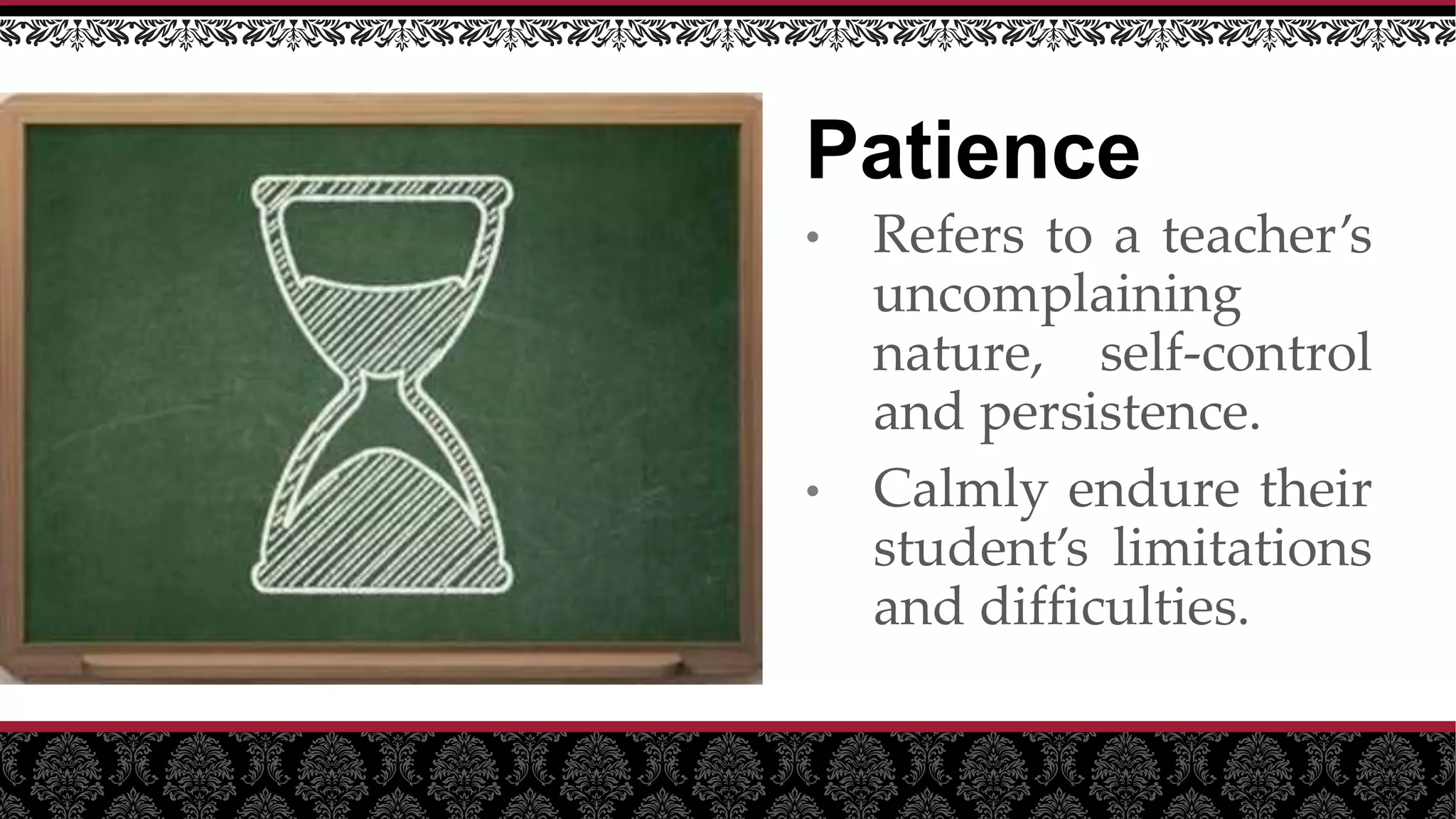 Patience
• Refers to a teacher’s
uncomplaining
nature, self-control
and persistence.
• Calmly endure their
student’s limitations
and difficulties.