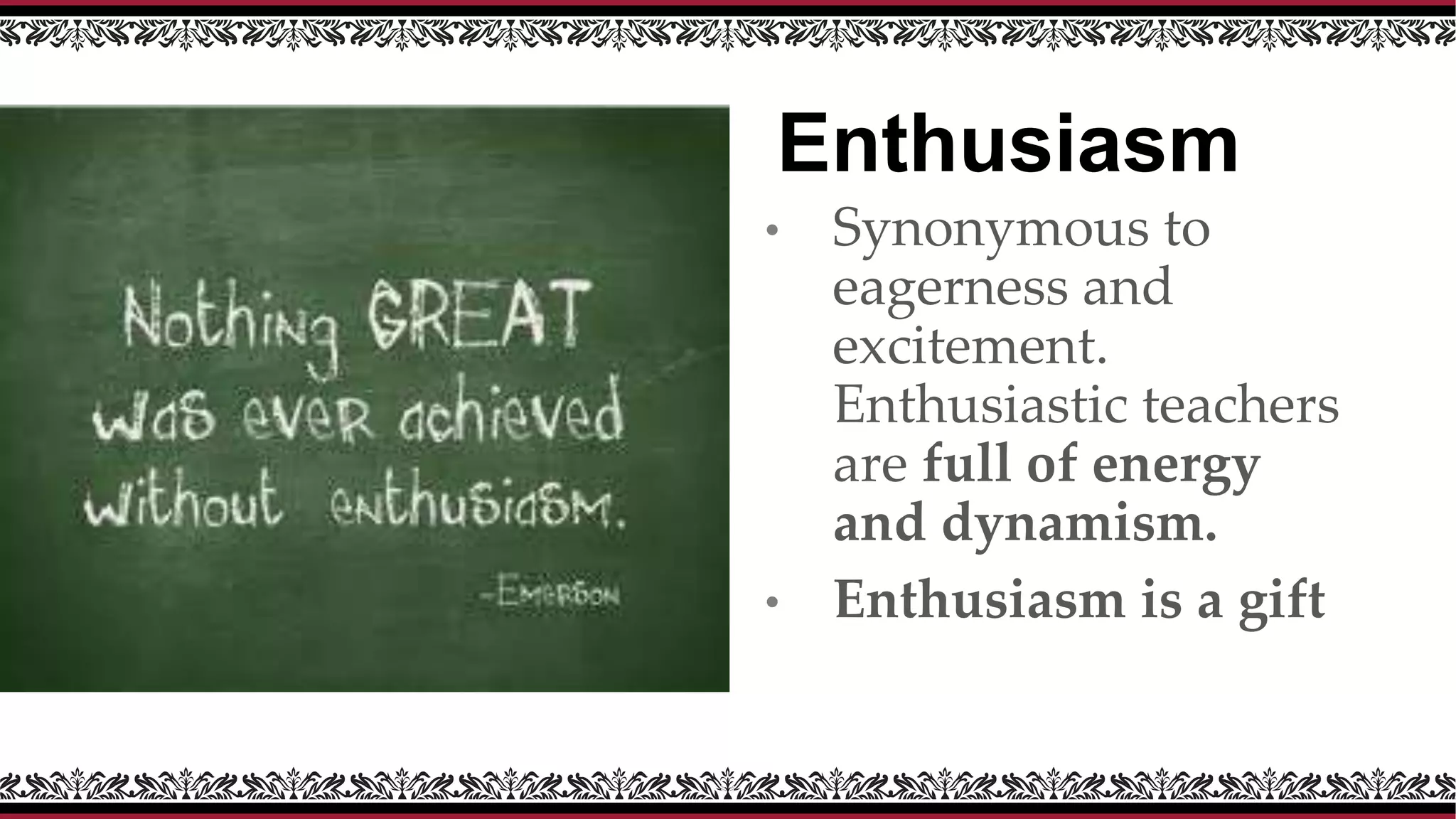 Enthusiasm
• Synonymous to
eagerness and
excitement.
Enthusiastic teachers
are full of energy
and dynamism.
• Enthusiasm is a gift