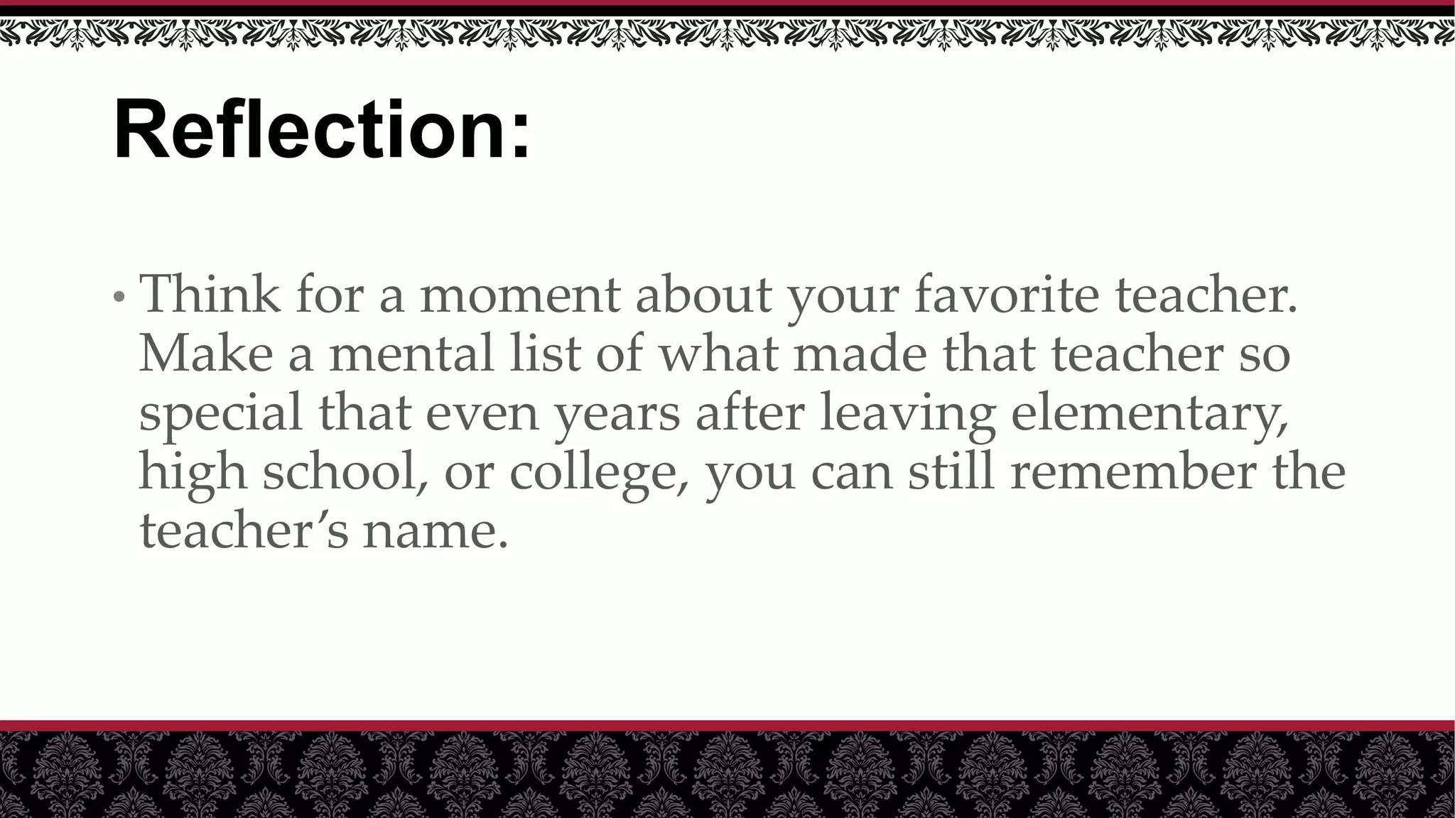 Reflection:
• Think for a moment about your favorite teacher.
Make a mental list of what made that teacher so
special that even years after leaving elementary,
high school, or college, you can still remember the
teacher’s name.