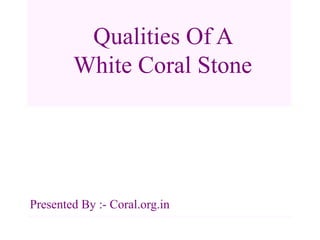 Qualities Of A
White Coral Stone
Presented By :- Coral.org.in
 