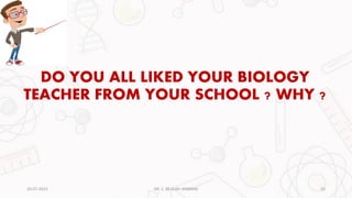 DO YOU ALL LIKED YOUR BIOLOGY
TEACHER FROM YOUR SCHOOL ? WHY ?
20-07-2023 10
DR. C. BEULAH JAYARANI
 
