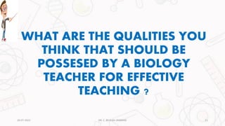WHAT ARE THE QUALITIES YOU
THINK THAT SHOULD BE
POSSESED BY A BIOLOGY
TEACHER FOR EFFECTIVE
TEACHING ?
20-07-2023 11
DR. C. BEULAH JAYARANI
 