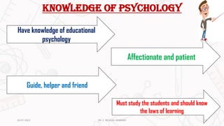 Knowledge of psychology
Affectionate and patient
Have knowledge of educational
psychology
Guide, helper and friend
Must study the students and should know
the laws of learning
20-07-2023 15
DR. C. BEULAH JAYARANI
 