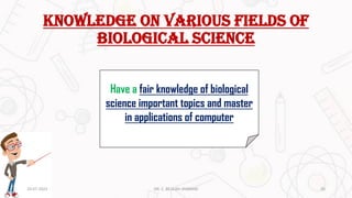 Knowledge on various fields of
biological SCIENCE
Have a fair knowledge of biological
science important topics and master
in applications of computer
20-07-2023 20
DR. C. BEULAH JAYARANI
 