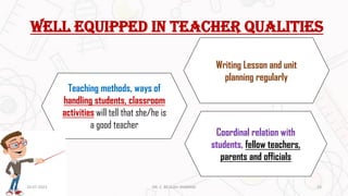 Well equipped in teacher qualities
Coordinal relation with
students, fellow teachers,
parents and officials
Teaching methods, ways of
handling students, classroom
activities will tell that she/he is
a good teacher
20-07-2023 23
DR. C. BEULAH JAYARANI
Writing Lesson and unit
planning regularly
 
