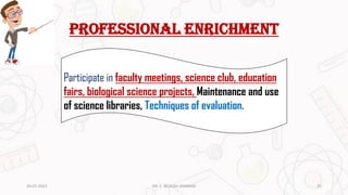 Professional enrichment
Participate in faculty meetings, science club, education
fairs, biological science projects, Maintenance and use
of science libraries, Techniques of evaluation.
20-07-2023 25
DR. C. BEULAH JAYARANI
 