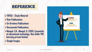 REFERENCE
➢TNTEU – Study Material
➢Ram Publications
➢Sri Krishna Publications
➢Kaviyamala Publications
➢Mangal, S.K., Mangal, U. (2011). Essentials
of educational technology. New Delhi: PHI
learning private limited.
➢Google Images
20-07-2023 27
DR. C. BEULAH JAYARANI
 
