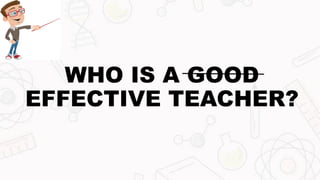 WHO IS A GOOD
EFFECTIVE TEACHER?
 