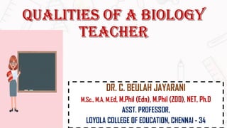 DR. C. BEULAH JAYARANI
M.Sc., M.A, M.Ed, M.Phil (Edn), M.Phil (ZOO), NET, Ph.D
ASST. PROFESSOR,
LOYOLA COLLEGE OF EDUCATION, CHENNAI - 34
 