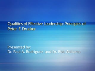 Qualities of Effective Leadership: Principles of Peter  F. Drucker Presented by: Dr. Paul A. Rodríguez  and Dr. Ron Williams 