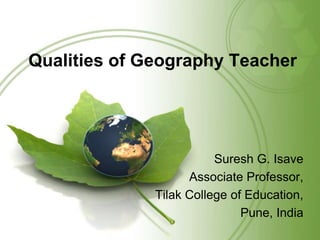 Qualities of Geography Teacher
Suresh G. Isave
Associate Professor,
Tilak College of Education,
Pune, India
 
