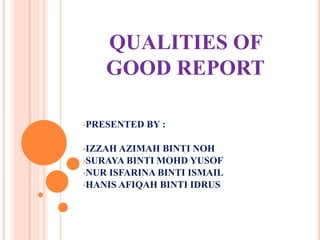 QUALITIES OF
GOOD REPORT
•PRESENTED BY :
•IZZAH AZIMAH BINTI NOH
•SURAYA BINTI MOHD YUSOF
•NUR ISFARINA BINTI ISMAIL
•HANIS AFIQAH BINTI IDRUS
 