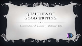 QUALITIES OF 
GOOD WRITING 
Communication Arts 2 Lesson | Preliminary Topic 
 