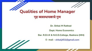 Qualities of Home Manager
गृह व्यवस्थापकाचे गुण
Dr. Shital M Rathod
Dept. Home Economics
Bar. R.D.I.K & N.K.D.College, Badnera (MH)
E- mail - shitalj451@gmail.com
 