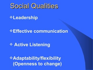 Social Qualities
Leadership
Effective communication
Active Listening
Adaptability/flexibility
(Openness to change)