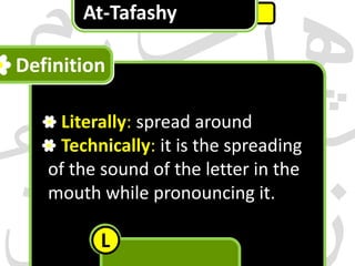At-Tafashy

Definition
Qualities of Letters

Literally: spread around
Technically: it is the spreading
of the sound of the letter in the
mouth while pronouncing it.

L

 