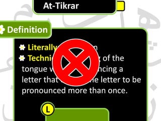 At-Tikrar

Definition
Literally: repetition
Qualities of Letters
Technically: thrilling of the
tongue while pronouncing a
letter that causes the letter to be
pronounced more than once.

L

 