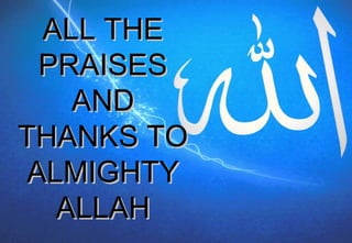 ALL THEALL THE
PRAISESPRAISES
ANDAND
THANKS TOTHANKS TO
ALMIGHTYALMIGHTY
ALLAHALLAH
 