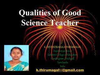 Qualities of Good
Science Teacher
K. DEVENDRAKULA THIRUMAGAL
Assistant professor
Lakshmi College of Education,
Gandhigram ,Dindigul,
Tamilnadu
India
k.thirumagal84@gmail.com
 