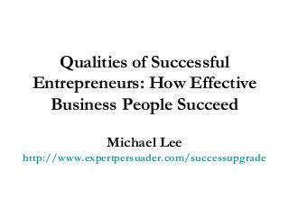Qualities of Successful
Entrepreneurs: How Effective
Business People Succeed
Michael Lee
http://www.expertpersuader.com/successupgrade
 