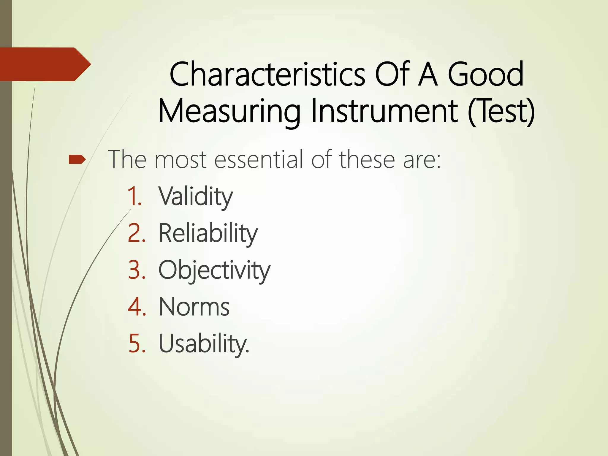 Characteristics Of A Good
Measuring Instrument (Test)
 The most essential of these are:
1. Validity
2. Reliability
3. Objectivity
4. Norms
5. Usability.
 
