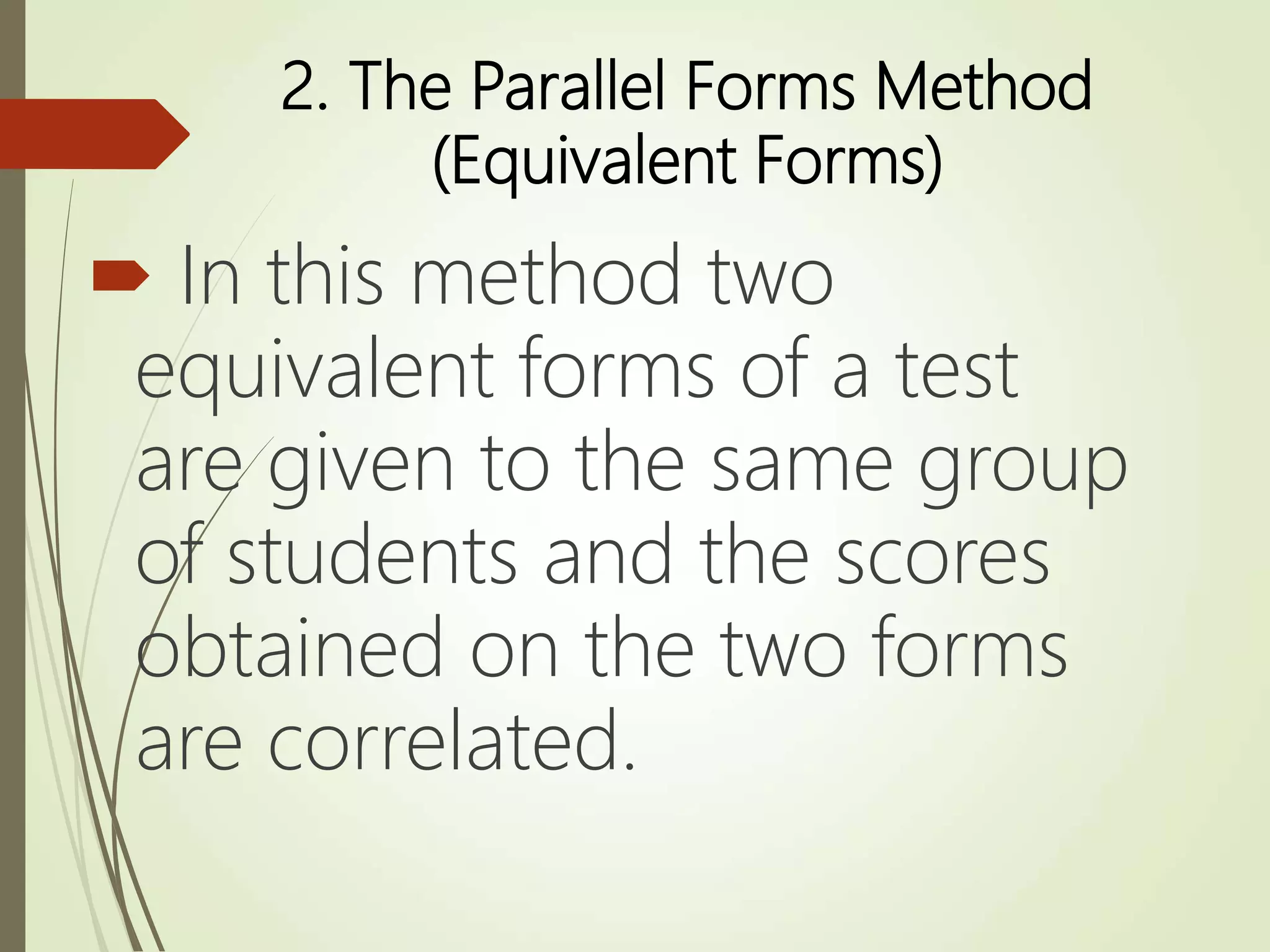 2. The Parallel Forms Method
(Equivalent Forms)
 In this method two
equivalent forms of a test
are given to the same group
of students and the scores
obtained on the two forms
are correlated.
 