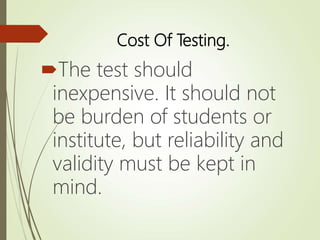 Cost Of Testing.
The test should
inexpensive. It should not
be burden of students or
institute, but reliability and
validity must be kept in
mind.
 