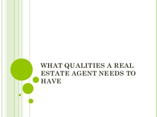 WHAT QUALITIES A REAL
ESTATE AGENT NEEDS TO
HAVE
 