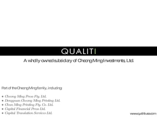 A wholly owned subsidiary of Cheong Ming Investments, Ltd. www.qualitiusa.com Part of the Cheong Ming family, including: ●  Cheong Ming Press Fty. Ltd. ●  Dongguan Cheong Ming Printing Ltd. ●  Chun Ming Printing Fty. Co. Ltd. ●  Capital Financial Press Ltd. ●  Capital Translation Services Ltd. 