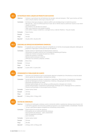 ESTRATÉGIAS PARA LANÇAR UM PRODUTO COM SUCESSO
Objetivos Conhecer o que está por trás de fenómenos de mercado, como por exemplo o “iPod”, que se tornou um fenó-
meno cultural universal. Como é que a marca fez isso?
Conteúdos Os fatores-chave para atravessar o abismo e definir uma estratégia de go-to market de sucesso;
Mercado real – como se certificar que há um: Quais são os clientes atuais ou potenciais? Quais as suas neces-
sidades ou desejos?;
Que referência nas decisões de compra?;
Saber como orquestrar uma solução completa;
Como definir o espaço competitivo; a vantagem única; a rede de influência – Força de invasão.
Formador Pedro Ferreira
Duração 8 horas
Preço 110.00€
WarmUP 30 Julho 2014 / 30 Julho 2015
COACHING AO SERVIÇO DO DESEMPENHO COMERCIAL
Objetivos É esperado que os participantes adquiram competências ao nível de uma prospeção adequada, elaboração de
propostas e negociação e correta prossecução de objetivos.
Conteúdos Gestão Comercial: Segmentação do Departamento comercial;
Alinhamento da equipa comercial com a estratégia de Marketing da Empresa;
Análise dos clientes e prospeção de potenciais clientes;
Análise dos produtos e mercados;
Monitorização da evolução comercial;
CRM (foco nos contactos, propostas, vendas).
Formador Bruno Silva
Duração 14 horas
Preço 185.00€
WarmUP 4 Junho 2014 / 12 Junho 2015
ATENDIMENTO E FIDELIZAÇÃO DE CLIENTE
Objetivos Com este curso pretende-se que os participantes adquiram competências e ferramentas ao nível do atendi-
mento, gestão das reclamações e satisfação dos clientes.
Conteúdos Gestão da Satisfação do Clientes: Fundamentos; Expectativas; Determinantes; Consequências e Avaliação;
Gestão da Fidelização do Cliente: Fundamentos; Sistemas; e Recuperação de Clientes Perdidos;
Responder ajustadamente ao cliente;
Promover oportunidades de cross-selling e up-selling durante a interação com o cliente;
Gestão de Reclamações: Fundamentos da Reclamação; Prevenção do Erro; Reparação do Erro; Gestão do
Processo de Reclamação; e Comunicação Externa e Interna.
Formador Sandra Santos Sobral
Duração 20 horas
Preço 240.00€
WarmUP 17 Março 2014 / 17 Março 2015
GESTÃO DE COBRANÇAS
Objetivos A venda só é venda após a cobrança, assim o controlo de crédito e a gestão das cobranças são um ponto críti-
co de forma a garantir uma tesouraria saudável que garanta a sua competitividade e rentabilidade. Pretende-
-se que o participante adquira competências e ferramentas nesta matéria.
Conteúdos Organização de um serviço de cobranças;
Pressupostos de um sistema eficiente de cobranças;
Processamento de cobranças – ações a desenvolver;
Meios de pagamento utilizados;
Juros Comerciais.
Formador Sandra Santos Sobral
Duração 24 horas
Preço 310.00€
WarmUP 24 Março 2014 / 24 Março 2015
02.1
02.2
02.3
02.4
14 | QUALITIVIDADE CONSULTING GROUP
 