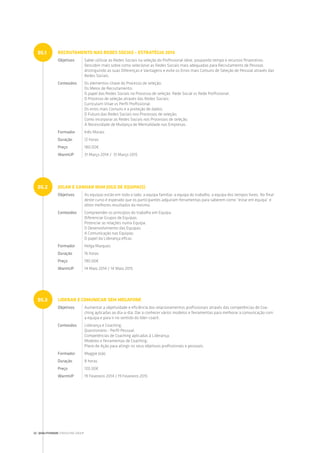 RECRUTAMENTO NAS REDES SOCIAS – ESTRATÉGIA 2014
Objetivos Saber utilizar as Redes Sociais na seleção do Profissional ideal, poupando tempo e recursos financeiros.
Descobrir mais sobre como selecionar as Redes Sociais mais adequadas para Recrutamento de Pessoal,
distinguindo as suas Diferenças e Vantagens e evite os Erros mais Comuns de Seleção de Pessoal através das
Redes Sociais.
Conteúdos Os elementos-chave do Processo de seleção;
Os Meios de Recrutamento;
O papel das Redes Sociais no Processo de seleção: Rede Social vs Rede Profissional;
O Processo de seleção através das Redes Sociais;
Curriculum Vitae vs Perfil Profissional;
Os erros mais Comuns e a proteção de dados;
O Futuro das Redes Sociais nos Processos de seleção;
Como incorporar as Redes Sociais nos Processos de seleção;
A Necessidade de Mudança de Mentalidade nas Empresas.
Formador Inês Morais
Duração 12 horas
Preço 180.00€
WarmUP 31 Março 2014 / 31 Março 2015
JOGAR E GANHAR NUM JOGO DE EQUIPA(S)
Objetivos As equipas estão em todo o lado: a equipa familiar, a equipa do trabalho, a equipa dos tempos livres. No final
deste curso é esperado que os participantes adquiram ferramentas para saberem como “estar em equipa” e
obter melhores resultados da mesma.
Conteúdos Compreender os princípios do trabalho em Equipa;
Diferenciar Grupos de Equipas;
Potenciar as relações numa Equipa;
O Desenvolvimento das Equipas;
A Comunicação nas Equipas;
O papel da Liderança eficaz.
Formador Helga Marques
Duração 16 horas
Preço 190.00€
WarmUP 14 Maio 2014 / 14 Maio 2015
LIDERAR E COMUNICAR SEM MEGAFONE
Objetivos Aumentar a objetividade e eficiência dos relacionamentos profissionais através das competências de Coa-
ching aplicadas ao dia-a-dia. Dar a conhecer vários modelos e ferramentas para melhorar a comunicação com
a equipa e para ir no sentido do líder-coach.
Conteúdos Liderança e Coaching;
Questionário - Perfil Pessoal;
Competências de Coaching aplicadas à Liderança;
Modelos e ferramentas de Coaching;
Plano de Ação para atingir os seus objetivos profissionais e pessoais.
Formador Maggie João
Duração 8 horas
Preço 120.00€
WarmUP 19 Fevereiro 2014 / 19 Fevereiro 2015
05.1
05.2
05.3
22 | QUALITIVIDADE CONSULTING GROUP
 