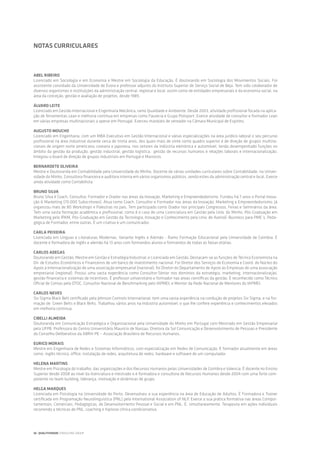 Abel Ribeiro
Licenciado em Sociologia e em Economia e Mestre em Sociologia da Educação. É doutorando em Sociologia dos Movimentos Sociais. Foi
assistente convidado da Universidade de Évora e professor adjunto do Instituto Superior de Serviço Social de Beja. Tem sido colaborador de
diversos organismos e instituições da administração central, regional e local, assim como de entidades empresariais e da economia social, na
área da conceção, gestão e avaliação de projetos, desde 1989.
Álvaro Leite
Licenciado em Gestão Internacional e Engenharia Mecânica, ramo Qualidade e Ambiente. Desde 2003, atividade profissional focada na aplica-
ção de ferramentas Lean e melhoria contínua em empresas como Faurecia e Grupo Polisport. Exerce atividade de consultor e formador Lean
em várias empresas multinacionais a operar em Portugal. Exerceu mandato de vereador na Câmara Municipal de Espinho.
Augusto Moucho
Licenciado em Engenharia, com um MBA Executivo em Gestão Internacional e várias especializações na área jurídico-laboral o seu percurso
profissional na área industrial durante cerca de trinta anos, dos quais mais de vinte como quadro superior e de direção de grupos multina-
cionais de origem norte americana, coreana e japonesa, nos setores da indústria eletrónica e automóvel, tendo desempenhado funções no
âmbito da gestão da produção, gestão industrial, gestão logística, gestão de recursos humanos e relações laborais e internacionalização.
Integrou o board de direção de grupos industriais em Portugal e Marrocos.
Bernardete Oliveira
Mestre e Doutoranda em Contabilidade pela Universidade do Minho. Docente de várias unidades curriculares sobre Contabilidade, na Univer-
sidade do Minho. Consultora financeira e auditora interna em vários organismos públicos, sendo estes da administração central e local. Exerce
ainda atividade como Contabilista.
Bruno Silva
Bruno Silva é Coach, Consultor, Formador e Orador nas áreas da Inovação, Marketing e Empreendedorismo. Fundou há 7 anos o Portal Inova-
ção & Marketing (70.000 Subscritores). Atua como Coach, Consultor e Formador nas áreas da Inovação, Marketing e Empreendedorismo. Já
organizou mais de 80 Workshops e Palestras no país. Tem participado como Orador nos principais Congressos, Feiras e Seminários da área.
Tem uma vasta formação académica e profissional, como é o caso de uma Licenciatura em Gestão pela Univ. do Minho, Pós-Graduação em
Marketing pelo IPAM, Pós-Graduação em Gestão da Tecnologia, Inovação e Conhecimento pela Univ. de AveiroE-Business para PME´s, Peda-
gógica de Formador, entre outras. É um criativo e um comunicador.
Carla Peixeira
Licenciada em Línguas e Literaturas Modernas, Variante Inglês e Alemão - Ramo Formação Educacional pela Universidade de Coimbra. É
docente e formadora de inglês e alemão há 13 anos com formandos alunos e formandos de todas as faixas etárias.
Carlos Adegas
Doutorando em Gestão; Mestre em Gestão e Estratégia Industrial; e Licenciado em Gestão. Destacam-se as funções de Técnico Economista na
Dir. de Estudos Económicos e Financeiros de um banco de investimento nacional. Foi Diretor dos Serviços de Economia e Coord. do Núcleo do
Apoio à Internacionalização de uma associação empresarial (nacional); foi Diretor do Departamento de Apoio às Empresas de uma associação
empresarial (regional). Possui uma vasta experiência como Consultor-Sénior nos domínios da estratégia, marketing, internacionalização,
gestão financeira e sistemas de incentivos. É professor universitário e formador nas áreas científicas da gestão. É reconhecido como Técnico
Oficial de Contas pela OTOC, Consultor Nacional de Benchmarking pelo IAPMEI, e Mentor da Rede Nacional de Mentores do IAPMEI.
Carlos Neves
Six Sigma Black Belt certificado pela Johnson Controls International, tem uma vasta experiência na condução de projetos Six Sigma, e na for-
mação de Green Belts e Black Belts. Trabalhou vários anos na Industria automóvel, o que lhe confere experiência e conhecimentos elevados
em melhoria continua.
Cibelli Almeida
Doutoranda em Comunicação Estratégica e Organizacional pela Universidade do Minho em Portugal com Mestrado em Gestão Empresarial
pela UFPB. Professora do Centro Universitário Maurício de Nassau. Diretora da Sol Comunicação e Desenvolvimento de Pessoas e Presidente
do Conselho Deliberativo da ABRH-PE – Associação Brasileira de Recursos Humanos.
Eurico Morais
Mestre em Engenharia de Redes e Sistemas Informáticos, com especialização em Redes de Comunicação. É formador atualmente em áreas
como: inglês técnico, office, instalação de redes, arquitetura de redes, hardware e software de um computador.
Helena Martins
Mestre em Psicologia do trabalho, das organizações e dos Recursos Humanos pelas Universidades de Coimbra e Valencia. É docente no Ensino
Superior desde 2008 ao nível da licenciatura e mestrado e é formadora e consultora de Recursos Humanos desde 2004 com uma forte com-
ponente no team building, liderança, motivação e dinâmicas de grupo.
Helga Marques
Licenciada em Psicologia na Universidade do Porto. Desenvolveu a sua experiência na área de Educação de Adultos. É Formadora e Trainer
certificada em Programação Neurolinguística (PNL) pela International Association of NLP. Exerce a sua prática formativa nas áreas Compor-
tamentais, Comerciais, Pedagógicas, de Desenvolvimento Pessoal e Social e em PNL. É, simultaneamente, Terapeuta em ações individuais
recorrendo a técnicas de PNL, coaching e hipnose clínica condicionativa.
NOTAS CURRICULARES
36 | QUALITIVIDADE CONSULTING GROUP
 