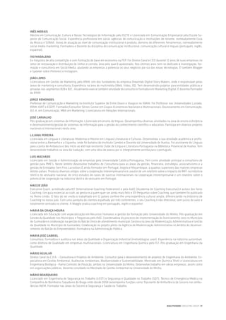 Inês Morais
Mestre em Comunicação, Cultura e Novas Tecnologias de Informação pelo ISCTE e Licenciada em Comunicação Empresarial pela Escola Su-
perior de Comunicação Social. Experiência profissional em várias agências de comunicação e instituições de renome, nomeadamente Casa
da Música e SONAE. Áreas de atuação ao nível de comunicação institucional e produto, domínio de diferentes ferramentas, nomeadamente
social media marketing. Formadora e Docente da disciplina de comunicação institucional, comunicação cultural e línguas (português, inglês,
espanhol).
Ivo Madaleno
Ex-hoquista de alta competição e com formação de base em economia na FEP. Foi Diretor Geral e CEO durante 12 anos de suas empresas no
setor de restauração e distribuição de vinhos e comida, área pela qual é apaixonado. Nos últimos anos tem-se dedicado à investigação, for-
mação e consultoria em Social Media, ajudando as empresas a potenciar os seus negócios por via das novas tecnologias. É também Blogger
e Speaker sobre Pinterest e Instagram.
João Lopes
Licenciatura em Gestão de Marketing pelo IPAM. Um dos fundadores da empresa Dreamlab Digital Story Makers, onde é responsável pelas
áreas de marketing e consultoria. Experiência na área de multimédia (Web, Vídeo, 3D). Tem desenvolvido projetos para entidades públicas e
privadas nos segmentos B2B e B2C. Atualmente exerce também atividade de consultor e formador em Marketing Digital. É docente/formador
do IPAM.
Jorge Remondes
Professor de Comunicação e Marketing no Instituto Superior de Entre Douro e Vouga e no ISMAI. Foi Professor nas Universidades Lusíada,
IPAM, ISMT e ESEPF. Formador/Consultor Sénior. Gestor em Grupos Económicos Nacionais e Multinacionais. Doutoramento em Comunicação.
D.E.A. em Comunicação. MBA em Marketing. Licenciatura em Relações Internacionais.
José Carvalho
Pós-graduação em sistemas de informação. Licenciado em ensino de línguas. Desempenhou diversas atividades na área de ensino à distância
e desenvolvimento/gestão de sistemas de informação para a gestão do conhecimento científico e educativo. Participa em diversos projetos
nacionais e internacionais nesta área.
Liliana Pereira
Licenciada em Línguas e Literaturas Modernas e Mestre em Línguas Literaturas e Culturas. Desenvolveu a sua atividade académica e profis-
sional entre a Alemanha e a Espanha, onde foi bolseira do Instituto Camões e Docente da Universidade de Huelva. Foi assistente de Línguas
para a Junta de Andaluzia e deu início ao até hoje existente Clube de Língua e Literatura Portuguesa na Biblioteca Provincial de Huelva. Tem
desenvolvido trabalhos na área da tradução, com uma obra de poesia por si integralmente vertida para o português.
Luis Machado
Licenciado em Gestão e Administração de empresas pela Universidade Católica Portuguesa. Tem como atividade principal a consultoria de
gestão para PME’s. Neste âmbito desenvolve trabalhos de Consultoria para as áreas da gestão, financeira, estratégia, associativismo e a
gestão de Entidades Sem Fins Lucrativos É ainda formador em Portugal, Angola e Moçambique, a quadros superiores das maiores empresas
destes países. Produziu diversos artigos sobre a cooperação interempresarial e é coautor de um relatório sobre o impacto do IMIT na indústria
têxtil e do vestuário nacional, de cinco estudos de casos de sucesso internacionais na cooperação interempresarial e um relatório sobre o
potencial de cooperação na indústria têxtil e do vestuário em Portugal.
Maggie João
Executive Coach, acreditada pela ICF (International Coaching Federation) e pela AoEC (Academia de Coaching Executivo) é autora dos livros
Coaching: Um guia essencial ao coah, ao gestor e a quem quer ser ainda mais feliz e 101 Perguntas sobre Coaching, que também foi publicado
no Reino Unido. O fato de ter vivido e trabalhado em 12 países confere-lhe uma experiência cultural ampla, diferenciando na Indústria de
Coaching no nosso país. Com uma panóplia de clientes espalhada por três continentes, o seu Coaching é não direcional, sem juízos de valor e
totalmente centrado no cliente. A Maggie pratica coaching em português, inglês e espanhol.
Maria da Graça Moura
Licenciada em Educação com especialização em Recursos Humanos e gestão da formação pela Universidade do Minho; Pós-graduação em
Gestão da Qualidade nos Municípios e freguesias pelo ISEC; Coordenadora do processo de implementação do licenciamento zero no Município
de Guimarães e colaboração na gestão do Balcão Único de atendimento municipal; Gestora na área da Modernização Administrativa e Gestão
da Qualidade no Município de Guimarães; Colaboração no projeto piloto da Agência de Modernização Administrativa no âmbito do desenvol-
vimento do Balcão do Empreendedor; Formadora na Administração Pública.
Maria José Gabriel
Consultora, formadora e auditora nas áreas da Qualidade e Organização Industrial (metodologias Lean). Experiência na indústria automóvel,
como diretora de Qualidade em empresas multinacionais. Licenciatura em Engenharia Química pelo IST. Pós-graduação em Engenharia da
Qualidade.
Mário Aguilar
Diretor Geral da C.P.A. - Consultoria e Projetos de Ambiente. Consultor para o desenvolvimento de projetos de Engenharia do Ambiente. Es-
pecialista em Gestão Ambiental, Auditorias Ambientais, Biodiversidade e Sustentabilidade. Mestrado em Química Têxtil e Licenciatura em
Engenharia Biológica - Ramo Controlo de Poluição, ambos na Universidade do Minho. Desenvolve trabalho em várias empresas, assim como
em organizações públicas, docente convidado no Mestrado de Gestão Ambiental na Universidade do Minho.
Mário Boarqueiro
Licenciado em Engenharia de Segurança no Trabalho (LEST) e Segurança e Qualidade no Trabalho (SQT), Técnico de Emergência Médica na
Companhia de Bombeiros Sapadores de Braga onde desde 2004 desempenha funções como Tripulante de Ambulância de Socorro nas ambu-
lâncias INEM. Formador nas áreas do Socorro e Segurança e Saúde no Trabalho.
QUALITIVIDADE CONSULTING GROUP | 37
 