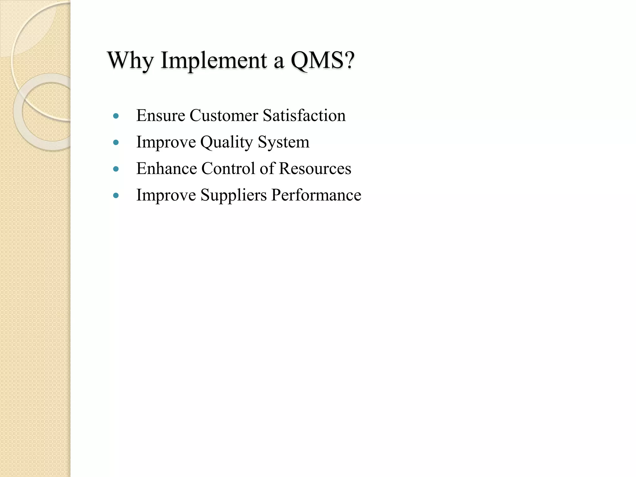 Why Implement a QMS?
 Ensure Customer Satisfaction
 Improve Quality System
 Enhance Control of Resources
 Improve Suppliers Performance
 