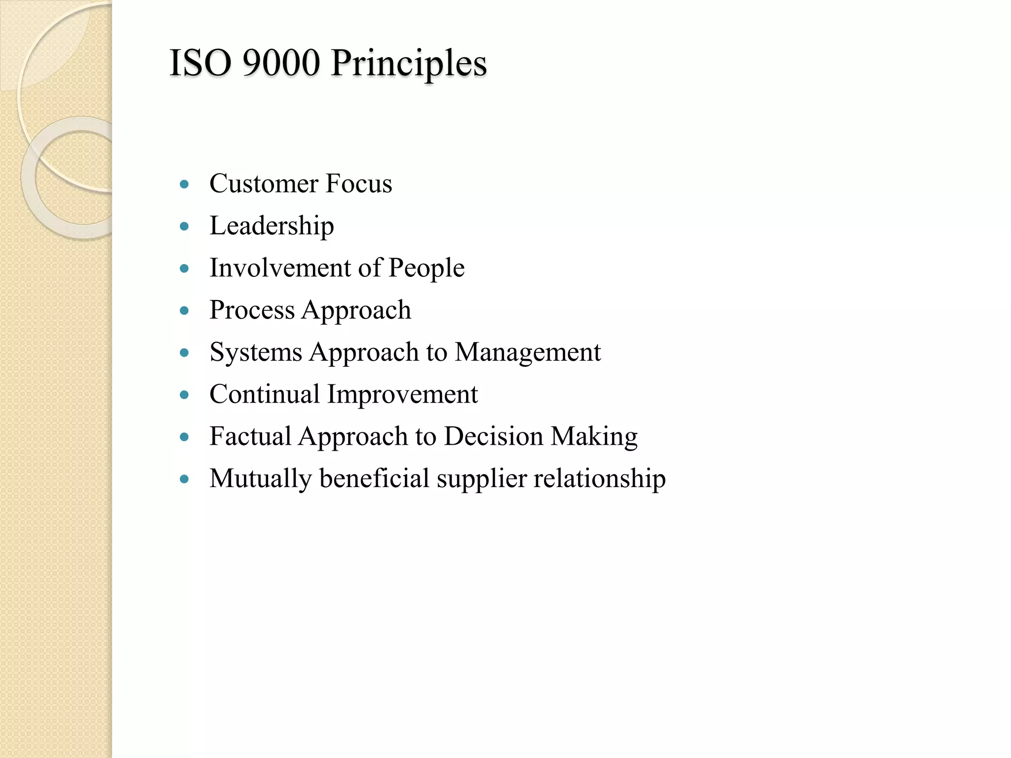 ISO 9000 Principles
 Customer Focus
 Leadership
 Involvement of People
 Process Approach
 Systems Approach to Management
 Continual Improvement
 Factual Approach to Decision Making
 Mutually beneficial supplier relationship
 