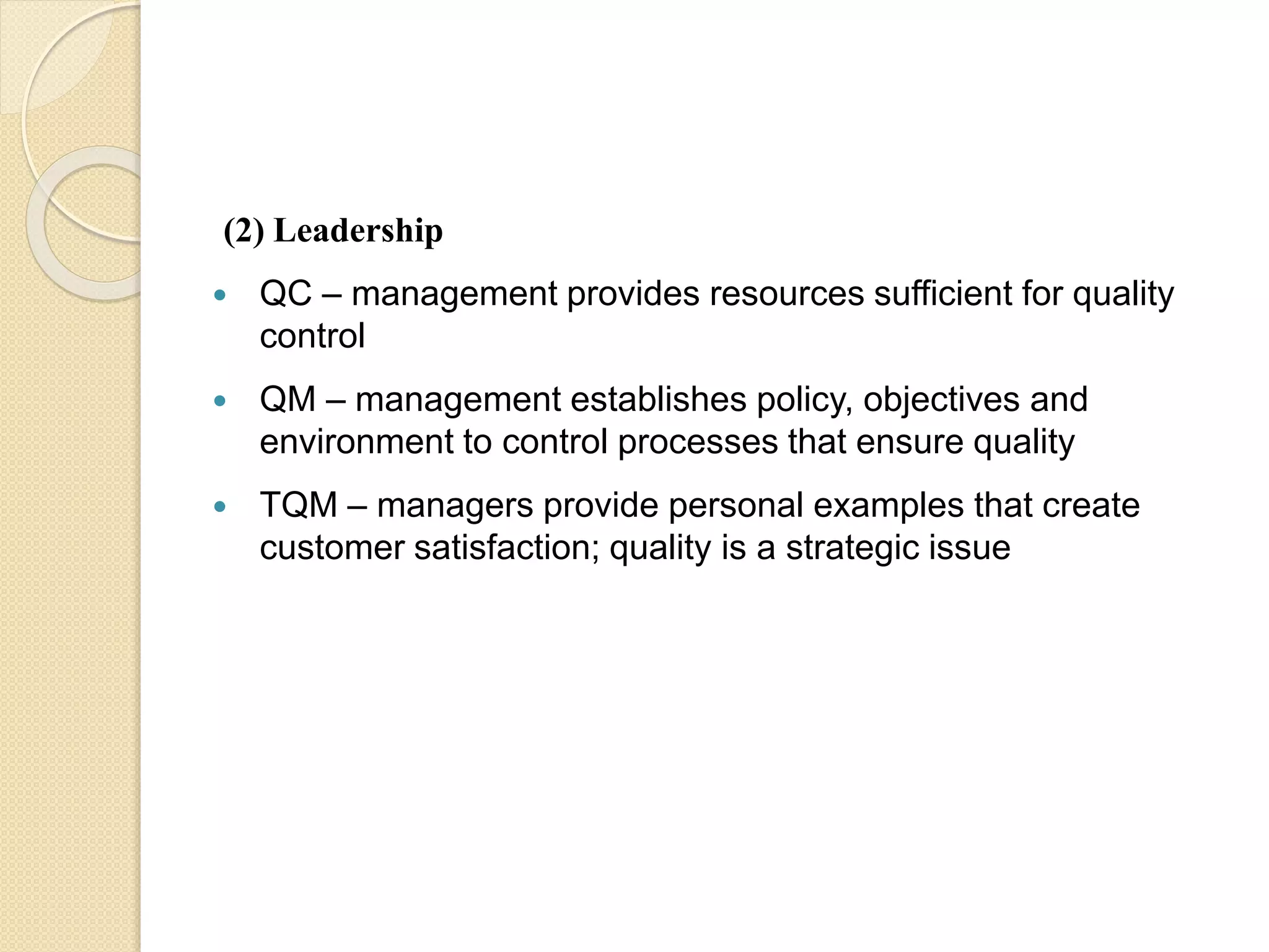 (2) Leadership
 QC – management provides resources sufficient for quality
control
 QM – management establishes policy, objectives and
environment to control processes that ensure quality
 TQM – managers provide personal examples that create
customer satisfaction; quality is a strategic issue
 