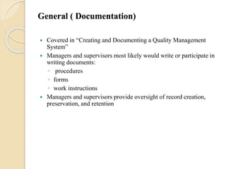 General ( Documentation)
 Covered in “Creating and Documenting a Quality Management
System”
 Managers and supervisors most likely would write or participate in
writing documents:
◦ procedures
◦ forms
◦ work instructions
 Managers and supervisors provide oversight of record creation,
preservation, and retention
 