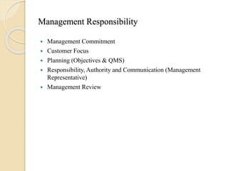Management Responsibility
 Management Commitment
 Customer Focus
 Planning (Objectives & QMS)
 Responsibility, Authority and Communication (Management
Representative)
 Management Review
 