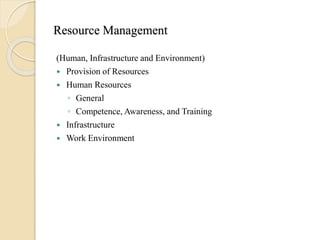 Resource Management
(Human, Infrastructure and Environment)
 Provision of Resources
 Human Resources
◦ General
◦ Competence, Awareness, and Training
 Infrastructure
 Work Environment
 