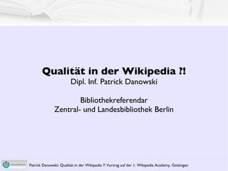 Qualität in der Wikipedia ?! Dipl. Inf. Patrick Danowski Bibliothekreferendar Zentral- und Landesbibliothek Berlin 