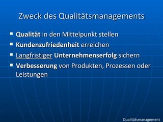 Zweck des Qualitätsmanagements Qualität  in den Mittelpunkt stellen Kundenzufriedenheit  erreichen Langfristiger   Unternehmenserfolg  sichern Verbesserung  von Produkten, Prozessen oder Leistungen Qualitätsmanagement 