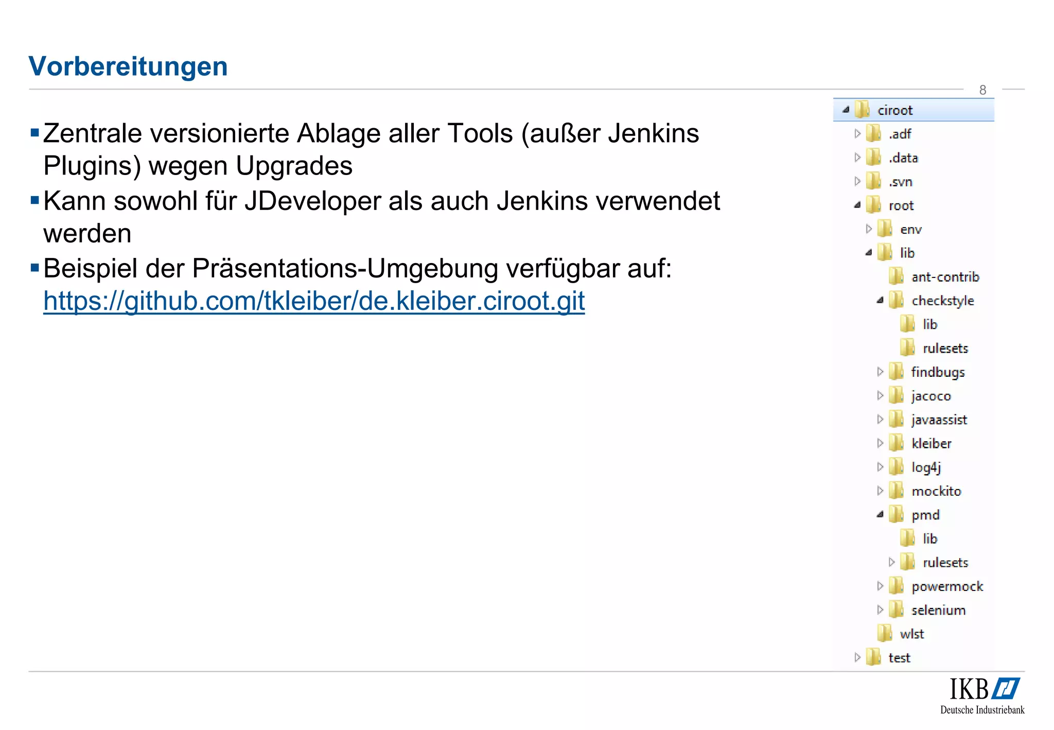 Vorbereitungen
Zentrale versionierte Ablage aller Tools (außer Jenkins
Plugins) wegen Upgrades
Kann sowohl für JDeveloper als auch Jenkins verwendet
werden
Beispiel der Präsentations-Umgebung verfügbar auf:
https://github.com/tkleiber/de.kleiber.ciroot.git
8
 