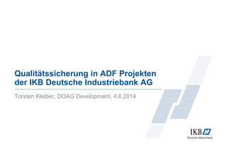 Qualitätssicherung in ADF Projekten
der IKB Deutsche Industriebank AG
Torsten Kleiber, DOAG Development, 4.6.2014
 